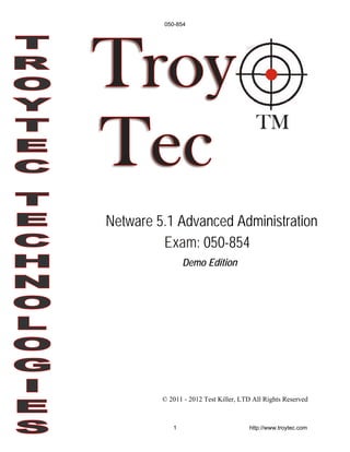 Demo Edition
© 2011 - 2012 Test Killer, LTD All Rights Reserved
Netware 5.1 Advanced Administration
Exam: 050-854
050-854
1 http://www.troytec.com
 