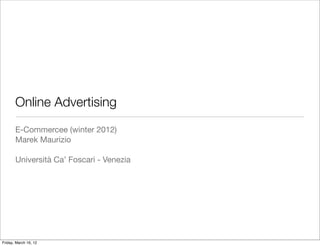 Online Advertising
       E-Commercee (winter 2012)
       Marek Maurizio

       Università Ca’ Foscari - Venezia




Friday, March 16, 12
 