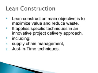  Lean construction main objective is to
maximize value and reduce waste.
 It applies specific techniques in an
innovative project delivery approach.
 including:
1. supply chain management,
2. Just-In-Time techniques.
 
