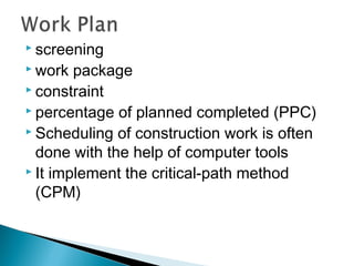  screening
 work package
 constraint
 percentage of planned completed (PPC)
 Scheduling of construction work is often
done with the help of computer tools
 It implement the critical-path method
(CPM)
 