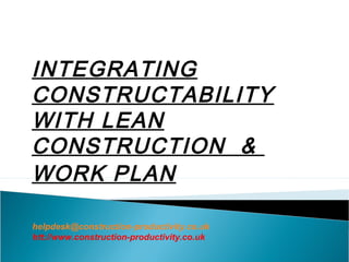 INTEGRATING
CONSTRUCTABILITY
WITH LEAN
CONSTRUCTION &
WORK PLAN
helpdesk@construction-productivity.co.uk
htt://www.construction-productivity.co.uk
 