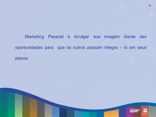24




    Marketing Pessoal é divulgar sua imagem diante das

oportunidades para que os outros possam integra – lo em seus

planos
 