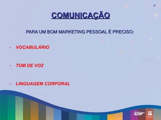 27




                  COMUNICAÇÃO

       PARA UM BOM MARKETING PESSOAL É PRECISO:


-   VOCABULÁRIO



-   TOM DE VOZ



-   LINGUAGEM CORPORAL
 