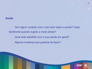 39




Saúde


        Tem algum cuidado com o seu bem estar e saúde? Cede
  facilmente quando sujeito a muito stress?

        Você está satisfeito com a sua saúde em geral?

        Alguma mudança que gostaria de fazer?
 