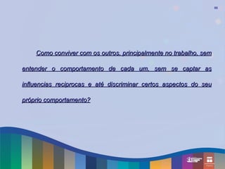 60




    Como conviver com os outros, principalmente no trabalho, sem

entender o comportamento de cada um, sem se captar as

influencias reciprocas e até discriminar certos aspectos do seu

próprio comportamento?
 