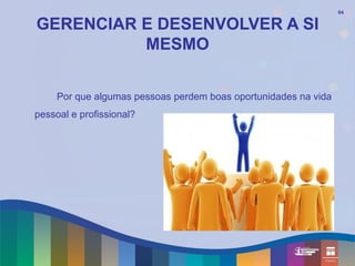 64


GERENCIAR E DESENVOLVER A SI
          MESMO

     Por que algumas pessoas perdem boas oportunidades na vida
pessoal e profissional?
 