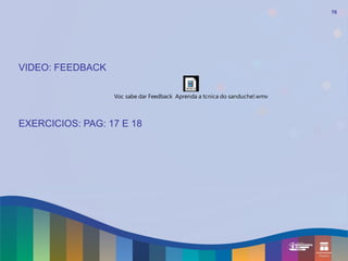 70




VIDEO: FEEDBACK

                  Voc sabe dar Feedback Aprenda a tcnica do sanduche!.wmv



EXERCICIOS: PAG: 17 E 18
 