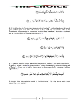 4
[9-11] And from the sky We sent down blessed water where-by We produced gardens and harvest
grain and tall palm-trees laden with clusters of fruit, piled one over another. This is the
arrangement to provide food for the servants. With this water We revive a dead land.10
Such also
will be the resurrection (of the dead from the earth)."11
[12-14] Before them the people of Noah and the people of the Rass12
and Thamud also denied,
and so did `Ad and Pharaoh13
and the brethren of Lot and the dwellers of Aiykah and the people
of Tubba`.14 15
Every one denied the Messengers,16
and consequently My scourge proved true
against them.17
[15] What! Were We powerless in case of the fast creation? Yet these people are in doubt
concerning a new creation.18
 