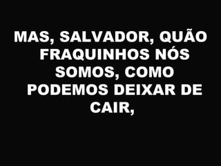 MAS, SALVADOR, QUÃO
FRAQUINHOS NÓS
SOMOS, COMO
PODEMOS DEIXAR DE
CAIR,
 