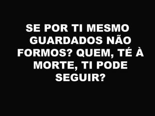 SE POR TI MESMO
GUARDADOS NÃO
FORMOS? QUEM, TÉ À
MORTE, TI PODE
SEGUIR?
 