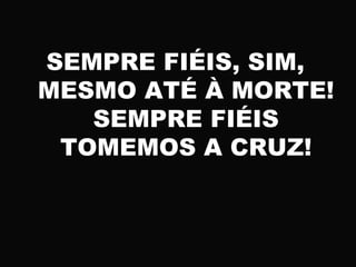 SEMPRE FIÉIS, SIM,
MESMO ATÉ À MORTE!
SEMPRE FIÉIS
TOMEMOS A CRUZ!
 