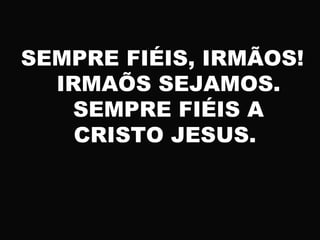 SEMPRE FIÉIS, IRMÃOS!
IRMAÕS SEJAMOS.
SEMPRE FIÉIS A
CRISTO JESUS.
 
