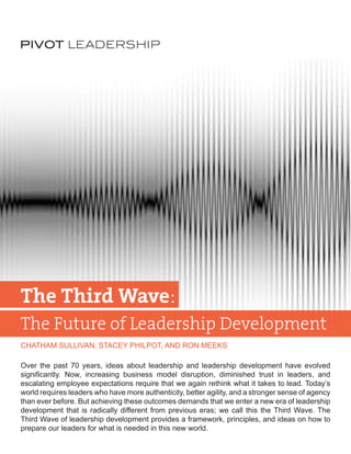 The Third Wave:
The Future of Leadership Development
CHATHAM SULLIVAN, STACEY PHILPOT, AND RON MEEKS
Over the past 70 years, ideas about leadership and leadership development have evolved
PIVOT LEADERSHIP
 