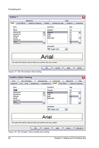 Formatting text




Figure 37: The Presentation Style dialog




Figure 38: The Graphics Style modification dialog


50                                                  Chapter 3 Adding and Formatting Text
 
