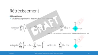 Rétrécissement
6/30/2016 BORIS GUARISMA - FORMATION DATA SCIENTIST - SÉLECTION DE MODÈLE 21
• Ridge et Lasso
• Solutions aux problèmes d’optimisation sous contrainte
James and al., An introduction to Statistical Learning, ISBN 9781461471370, Springer, 2014
 