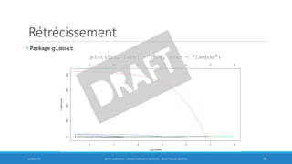 Rétrécissement
6/30/2016 BORIS GUARISMA - FORMATION DATA SCIENTIST - SÉLECTION DE MODÈLE 26
• Package glmnet
plot(fit, label = TRUE, xvar = "lambda")
 