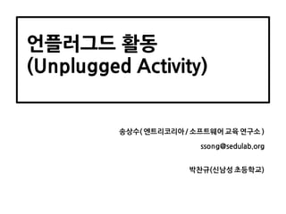 언플러그드 활동
(Unplugged Activity)
송상수( 엔트리코리아/ 소프트웨어 교육 연구소 )
ssong@sedulab.org
박찬규(신남성 초등학교)
 