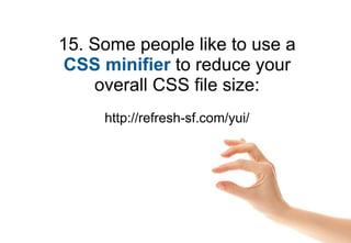 15. Some people like to use a
 CSS minifier to reduce your
    overall CSS file size:
     http://refresh-sf.com/yui/
 