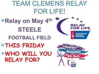 TEAM CLEMENS RELAY
        FOR LIFE!
Relay on May 4th
     STEELE
  FOOTBALL FIELD
 THIS FRIDAY
 WHO WILL YOU
 RELAY FOR?
 