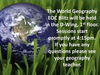 The World Geography
 EOC Blitz will be held
in the D-Wing, 1st floor.
      Sessions start
  promptly at 4:15pm.
     If you have any
  questions please see
    your geography
         teacher.
 
