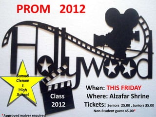 PROM 2012



        Samuel
        Clemen
           s
         High                       When: THIS FRIDAY
        School
                            Class    Where: Alzafar Shrine
                            2012    Tickets: Seniors 25.00 , Juniors 35.00
                                         Non-Student guest 45.00*
*Approved waiver required
 