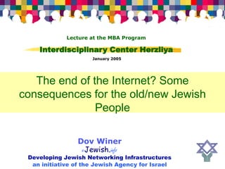 Lecture at the MBA Program

    Interdisciplinary Center Herzliya
                     January 2005




   The end of the Internet? Some
consequences for the old/new Jewish
               People

                Dov Winer
                 eJewish.info
 Developing Jewish Networking Infrastructures
  an initiative of the Jewish Agency for Israel
 