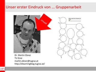 Unser erster Eindruck von ... Gruppenarbeit
Dr. Martin Ebner
TU Graz
martin.ebner@tugraz.at
http://elearningblog.tugraz.at...