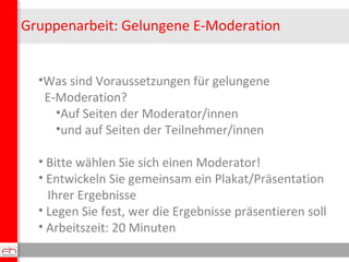Gruppenarbeit: Gelungene E-Moderation
•Was sind Voraussetzungen für gelungene
E-Moderation?
•Auf Seiten der Moderator/inne...