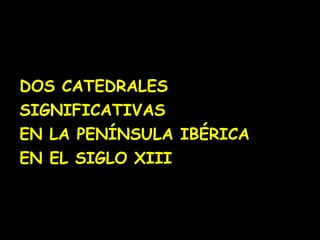 DOS CATEDRALES
SIGNIFICATIVAS
EN LA PENÍNSULA IBÉRICA
EN EL SIGLO XIII
 