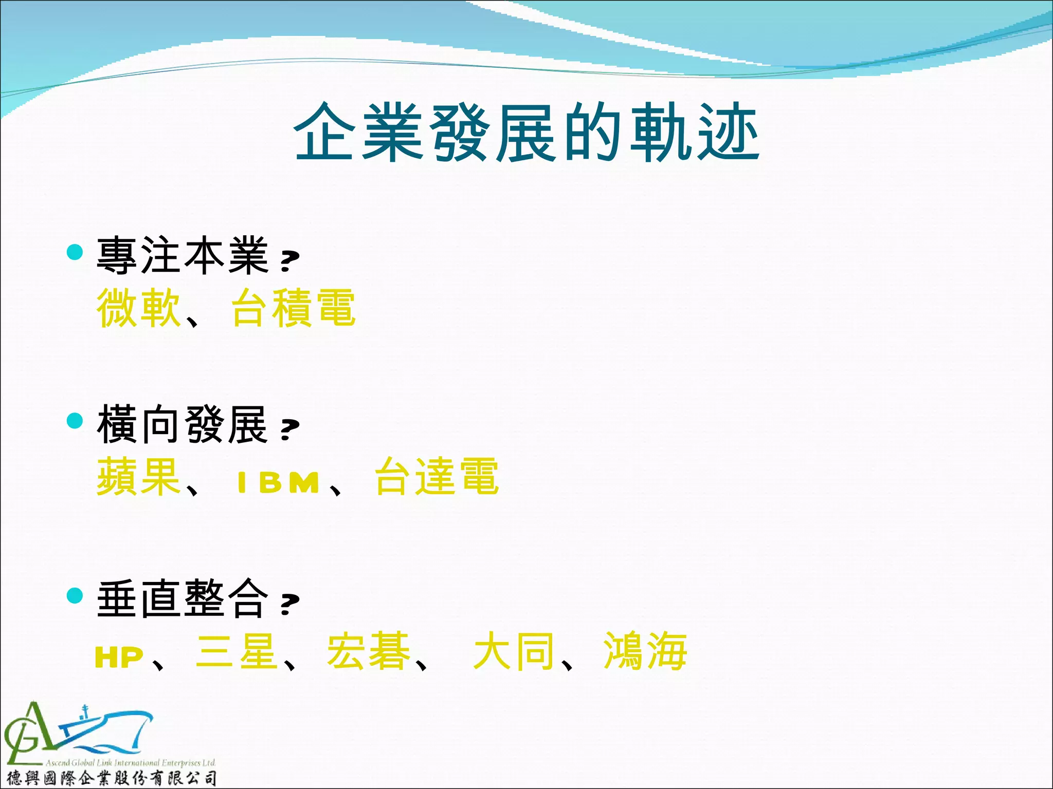 企業發展的軌迹
 專注本業 ?
 微軟、台積電

 橫向發展 ?
 蘋果、 I B M 、台達電

 垂直整合 ?
 HP、三星、宏碁、 大同、鴻海
 