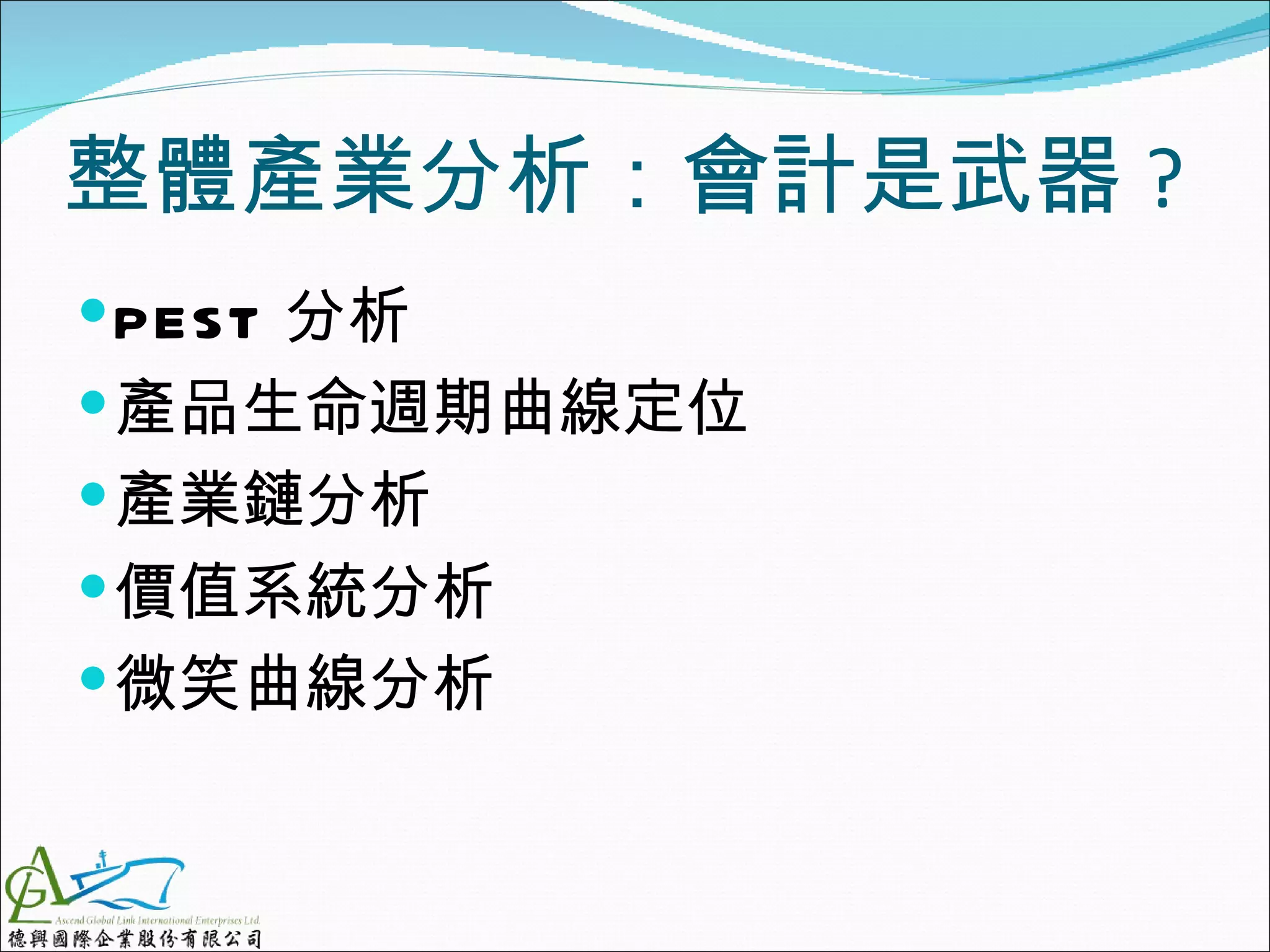 整體產業分析：會計是武器 ?
 PEST 分析
 產品生命週期曲線定位
 產業鏈分析
 價值系統分析
 微笑曲線分析
 