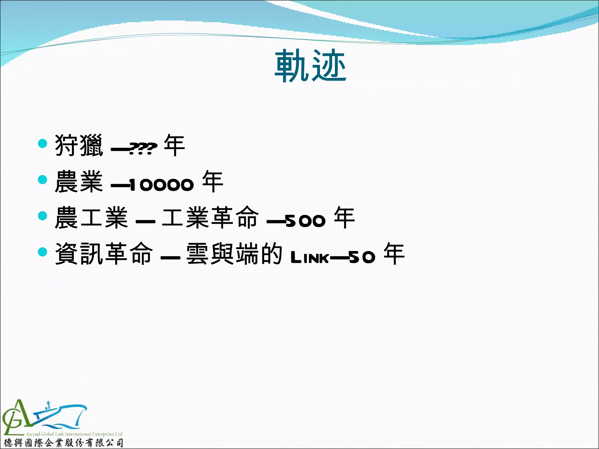 軌迹
 狩獵 ---??? 年
 農業 ---1 0000 年
 農工業 --- 工業革命 ---500 年
 資訊革命 --- 雲與端的 Link---50 年
 