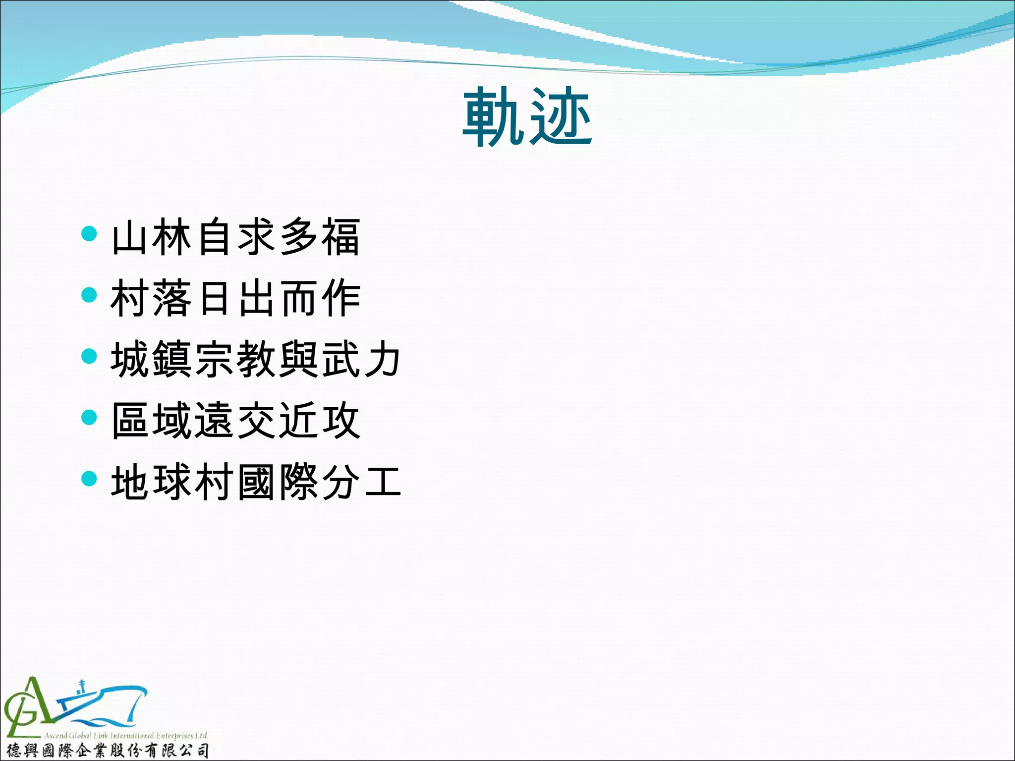 軌迹
 山林自求多福
 村落日出而作
 城鎮宗教與武力
 區域遠交近攻
 地球村國際分工
 