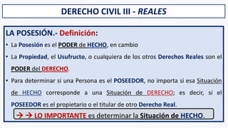 DERECHO CIVIL III - REALES
LA POSESIÓN.- Definición:
• La Posesión es el PODER de HECHO, en cambio
• La Propiedad, el Usuf...