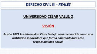 DERECHO CIVIL III - REALES
UNIVERSIDAD CÉSAR VALLEJO
VISIÓN
Al año 2021 la Universidad César Vallejo será reconocida como ...
