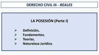 DERECHO CIVIL III - REALES
LA POSESIÓN (Parte I)
➢ Definición,
➢ Fundamentos,
➢ Teorías,
➢ Naturaleza Jurídica.
 