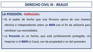 DERECHO CIVIL III - REALES
LA POSESIÓN.- Definición:
• Es el poder de hecho que una Persona ejerce de una manera
efectiva ...