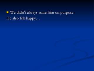 We didn’t always scare him on purpose.  He also felt happy… 