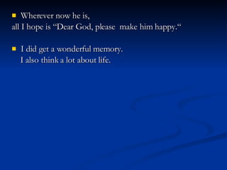 Wherever now he is,  all I hope is “Dear God, please  make him happy.“ I did get a wonderful memory.  I also think a lot about life. 