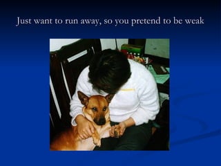 Just want to run away, so you pretend to be weak 