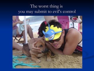 The worst thing is  you may submit to evil’s control 