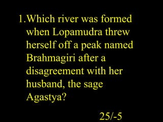 1.Which river was formed
when Lopamudra threw
herself off a peak named
Brahmagiri after a
disagreement with her
husband, t...