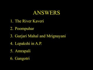 ANSWERS
1. The River Kaveri
2. Poompuhar
3. Gurjari Mahal and Mrignayani
4. Lepakshi in A.P.
5. Amrapali
6. Gangotri
 
