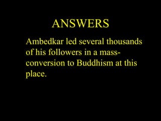 ANSWERS
Ambedkar led several thousands
of his followers in a mass-
conversion to Buddhism at this
place.
 