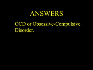 ANSWERS
OCD or Obsessive-Compulsive
Disorder.
 