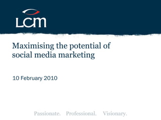 10 February 2010 Maximising the potential of  social media marketing Passionate.  Professional.  Visionary. 