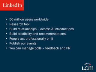 LinkedIn <ul><li>50 million users worldwide </li></ul><ul><li>Research tool </li></ul><ul><li>Build relationships – access...