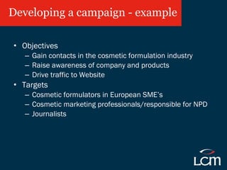 Developing a campaign - example <ul><li>Objectives </li></ul><ul><ul><li>Gain contacts in the cosmetic formulation industr...