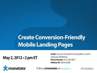 Create Conversion-Friendly
         Mobile Landing Pages
                               Audio: Use your microphone and speakers or call in

May 2, 2012 • 2 pm ET          using your telephone.
                               Phone Number: (415) 363-0075
                               Webinar ID: 368-616-680


                    Follow @monetate on                             #mobilelpo
 