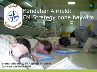 Kandahar Airfield:
FM Strategy gone haywire

Breda University of Applied Sciences
Ian van der Pool MFM

 